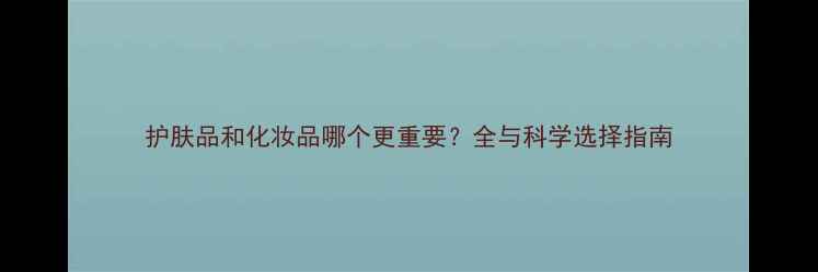 护肤品和化妆品哪个更重要全与科学选择指南
