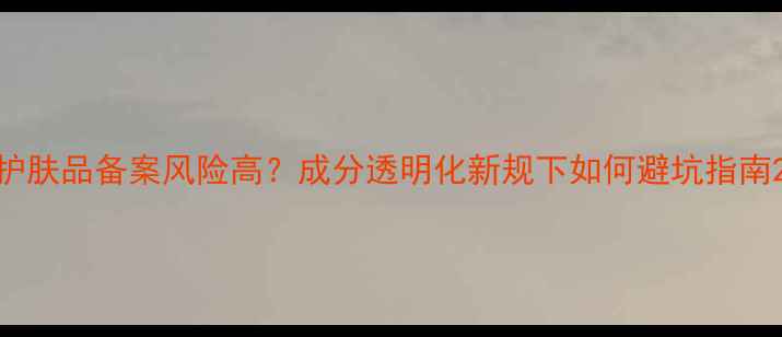 护肤品备案风险高成分透明化新规下如何避坑指南