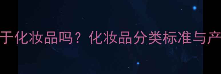 护肤品属于化妆品吗化妆品分类标准与产品特性全