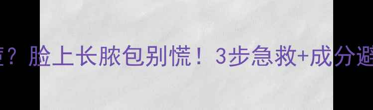 护肤品致痘脸上长脓包别慌3步急救成分避雷全攻略