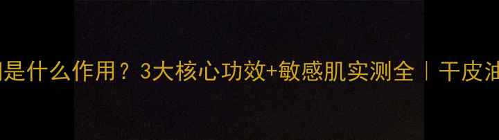 护肤品莹润是什么作用3大核心功效敏感肌实测全干皮油皮都能用