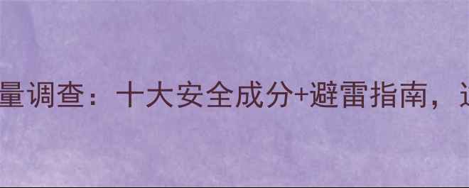 护肤品铅汞含量调查十大安全成分避雷指南这样选才放心