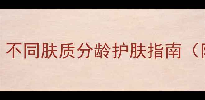 护肤年龄表不同肤质分龄护肤指南附产品推荐