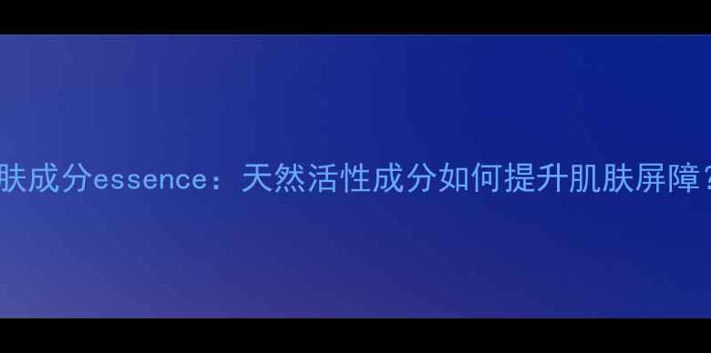 护肤成分essence天然活性成分如何提升肌肤屏障