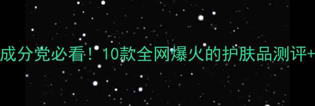 护肤成分党必看10款全网爆火的护肤品测评成分