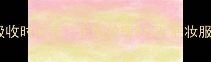 护肤步骤顺序吸收时间表正确护理时间底妆服帖不卡粉全攻略