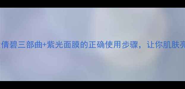 护肤顺序大倩碧三部曲紫光面膜的正确使用步骤让你肌肤亮到发光