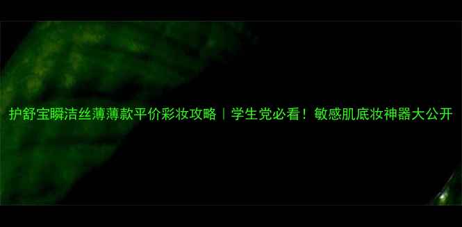 护舒宝瞬洁丝薄薄款平价彩妆攻略学生党必看敏感肌底妆神器大公开