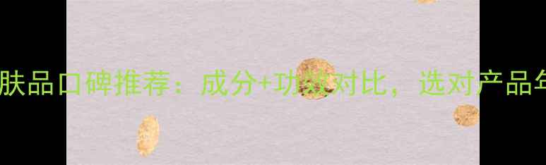 提拉紧致护肤品口碑推荐成分功效对比选对产品年轻10岁
