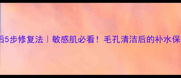 撕拉面膜后5步修复法敏感肌必看毛孔清洁后的补水保湿全攻略