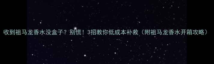 收到祖马龙香水没盒子别慌3招教你低成本补救附祖马龙香水开箱攻略