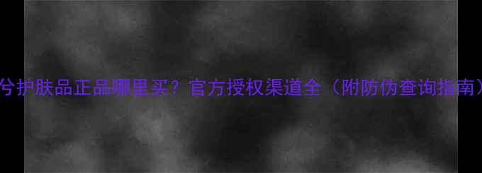 敏兮护肤品正品哪里买官方授权渠道全附防伪查询指南