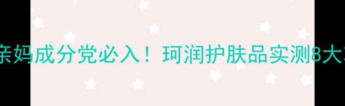 敏感肌亲妈成分党必入珂润护肤品实测8大功效全