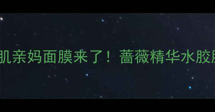 敏感肌亲妈面膜来了蔷薇精华水胶膜全