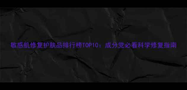 敏感肌修复护肤品排行榜TOP10成分党必看科学修复指南