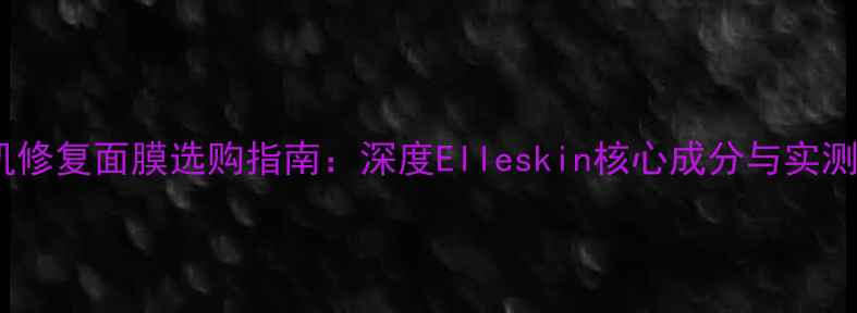 敏感肌修复面膜选购指南深度Elleskin核心成分与实测效果