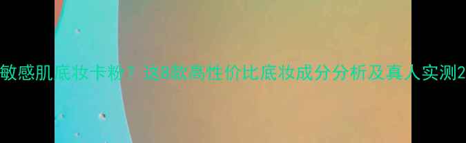 敏感肌底妆卡粉这8款高性价比底妆成分分析及真人实测