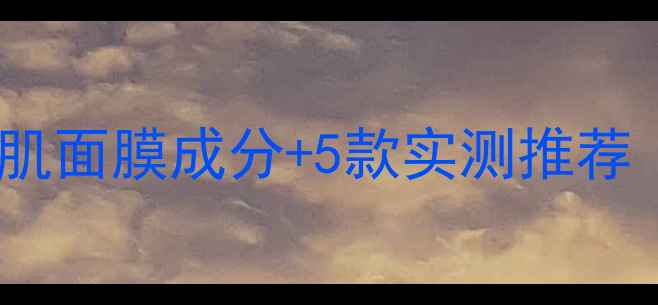 敏感肌必备水光肌面膜成分5款实测推荐附避坑指南