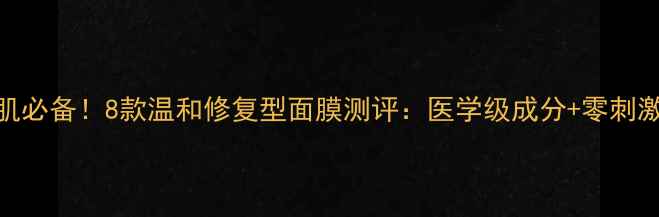 敏感肌必备8款温和修复型面膜测评医学级成分零刺激配方