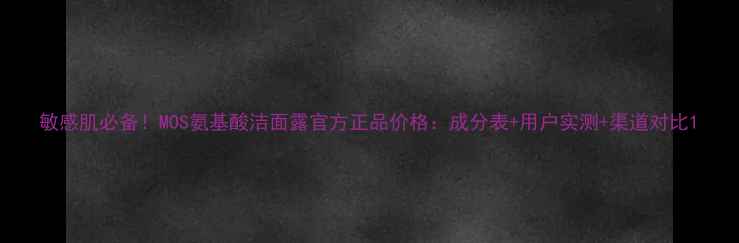 敏感肌必备MOS氨基酸洁面露官方正品价格成分表用户实测渠道对比