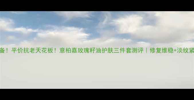 敏感肌必备平价抗老天花板意柏嘉玫瑰籽油护肤三件套测评修复维稳淡纹紧致全攻略