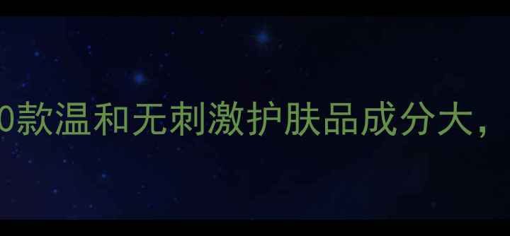 敏感肌必看10款温和无刺激护肤品成分大这样选才安全