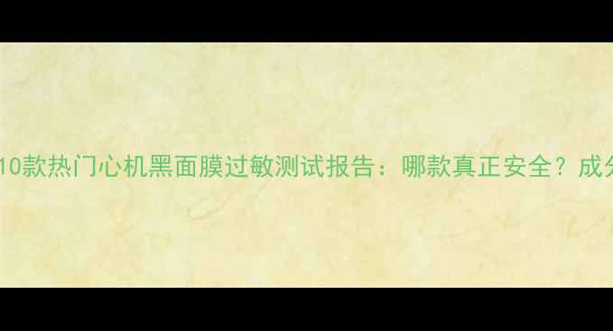 敏感肌必看10款热门心机黑面膜过敏测试报告哪款真正安全成分党必收藏