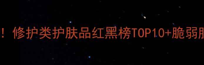敏感肌必看修护类护肤品红黑榜TOP10脆弱肌修复方案