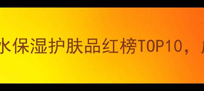 敏感肌必看最安全补水保湿护肤品红榜TOP10成分党闭眼入不踩雷