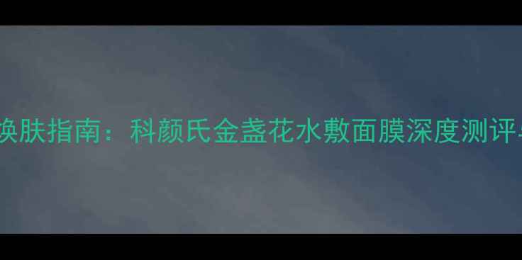 敏感肌急救焕肤指南科颜氏金盏花水敷面膜深度测评与护肤方案