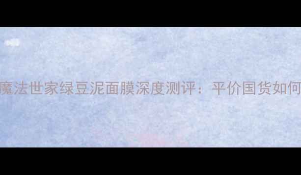 敏感肌急救神器魔法世家绿豆泥面膜深度测评平价国货如何实现熬夜肌回春