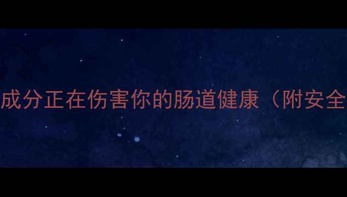 敏感肌护肤必看这些成分正在伤害你的肠道健康附安全清单温和替代方案