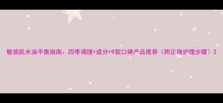 敏感肌水油平衡指南四季调理成分9款口碑产品推荐附正确护理步骤