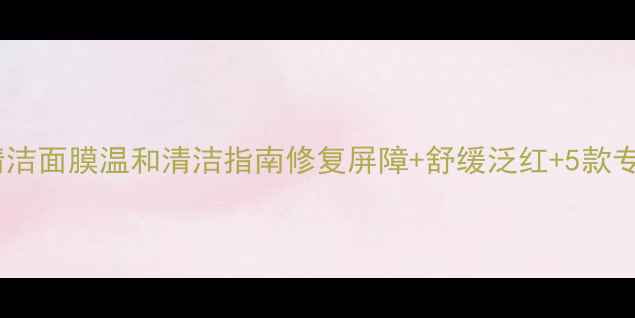 敏感肌清洁面膜温和清洁指南修复屏障舒缓泛红5款专业推荐