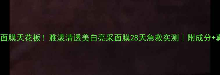 敏感肌美白面膜天花板雅漾清透美白亮采面膜28天急救实测附成分真人对比图
