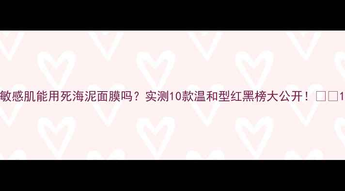 敏感肌能用死海泥面膜吗实测10款温和型红黑榜大公开