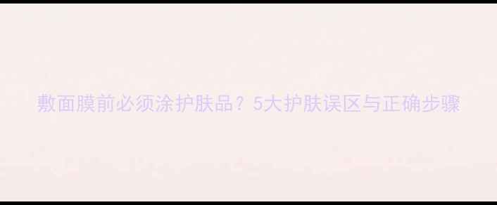 敷面膜前必须涂护肤品5大护肤误区与正确步骤