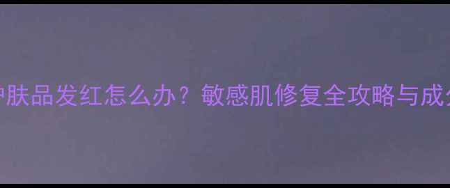 敷面膜后护肤品发红怎么办敏感肌修复全攻略与成分避坑指南