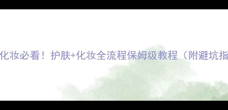 新手化妆必看护肤化妆全流程保姆级教程附避坑指南