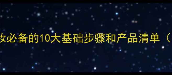 新手必看化妆必备的10大基础步骤和产品清单附详细教程