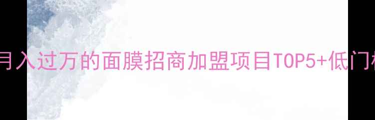 新手必看月入过万的面膜招商加盟项目TOP5低门槛创业攻略