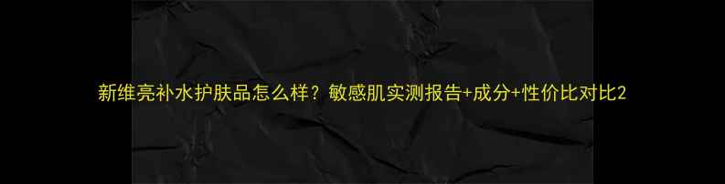 新维亮补水护肤品怎么样敏感肌实测报告成分性价比对比