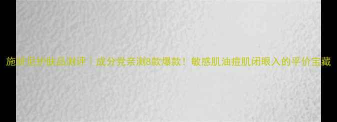 施妍尼护肤品测评成分党亲测8款爆款敏感肌油痘肌闭眼入的平价宝藏