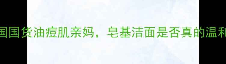 施巴成人护肤品测评德国国货油痘肌亲妈皂基洁面是否真的温和附成分表使用对比图