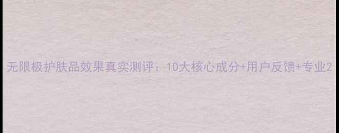 无限极护肤品效果真实测评10大核心成分用户反馈专业