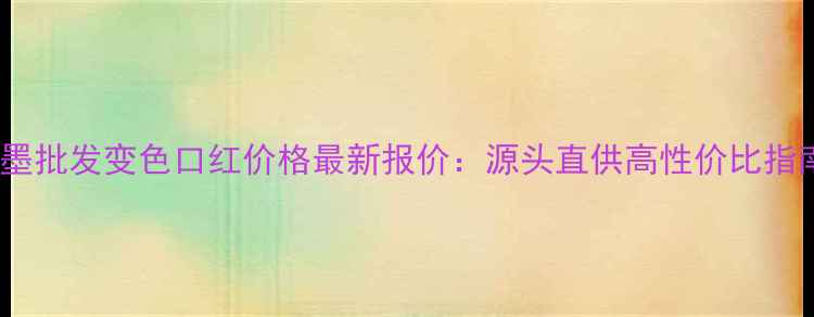 既墨批发变色口红价格最新报价源头直供高性价比指南