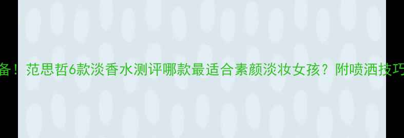 日常通勤必备范思哲6款淡香水测评哪款最适合素颜淡妆女孩附喷洒技巧场合指南