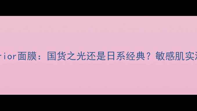 日本DewSuperior面膜国货之光还是日系经典敏感肌实测报告与成分