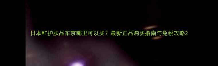 日本MT护肤品东京哪里可以买最新正品购买指南与免税攻略