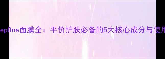 日本StepOne面膜全平价护肤必备的5大核心成分与使用技巧